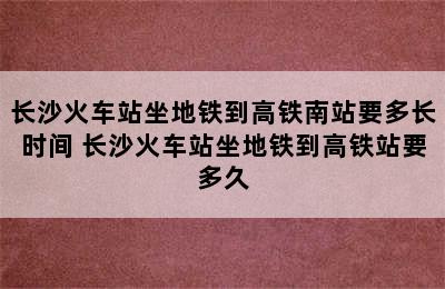 长沙火车站坐地铁到高铁南站要多长时间 长沙火车站坐地铁到高铁站要多久